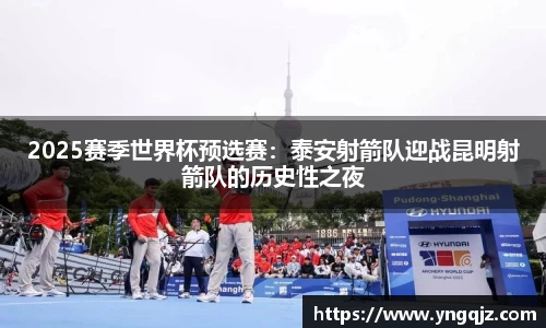 2025赛季世界杯预选赛：泰安射箭队迎战昆明射箭队的历史性之夜