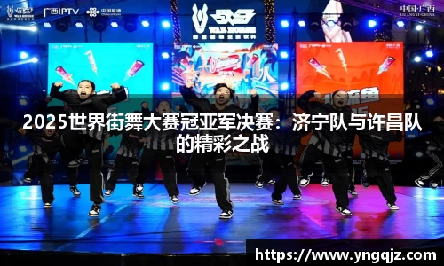 2025世界街舞大赛冠亚军决赛：济宁队与许昌队的精彩之战