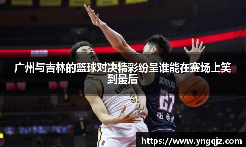 广州与吉林的篮球对决精彩纷呈谁能在赛场上笑到最后