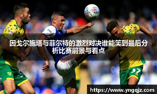 因戈尔施塔与菲尔特的激烈对决谁能笑到最后分析比赛前景与看点