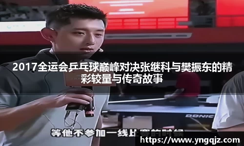 2017全运会乒乓球巅峰对决张继科与樊振东的精彩较量与传奇故事